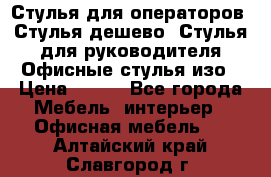 Стулья для операторов, Стулья дешево, Стулья для руководителя,Офисные стулья изо › Цена ­ 450 - Все города Мебель, интерьер » Офисная мебель   . Алтайский край,Славгород г.